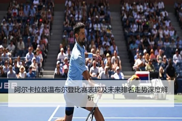 阿尔卡拉兹温布尔登比赛表现及未来排名走势深度解析